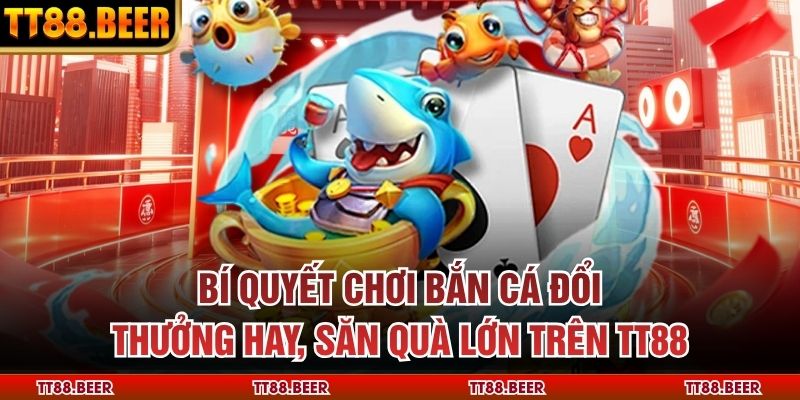 Bí Quyết Chơi Bắn Cá Đổi Thưởng Hay, Săn Quà Lớn Trên TT88